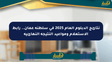 نتائج الدبلوم العام 2025 في سلطنة عمان.. رابط الاستعلام ومواعيد النتيجة النهائية